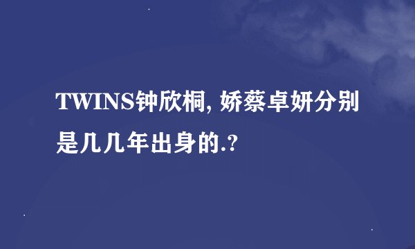 TWINS钟欣桐, 娇蔡卓妍分别是几几年出身的.?