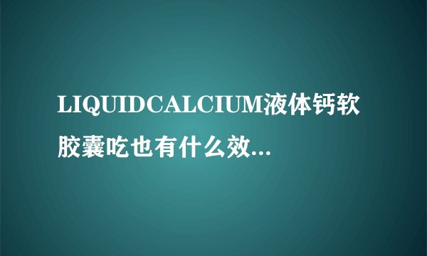 LIQUIDCALCIUM液体钙软胶囊吃也有什么效果?有没有副作用？适合什么人吃？健身的合适吗？