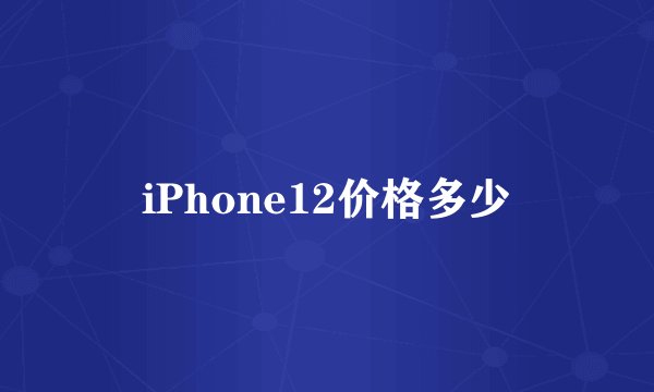 iPhone12价格多少