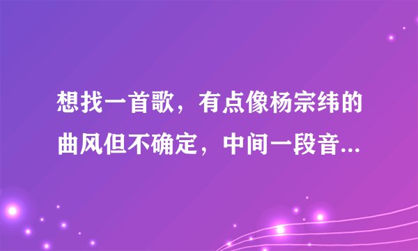 想找一首歌，有点像杨宗纬的曲风但不确定，中间一段音乐貌似吹口哨那样，旋律挺慢，好像有句再说我爱你