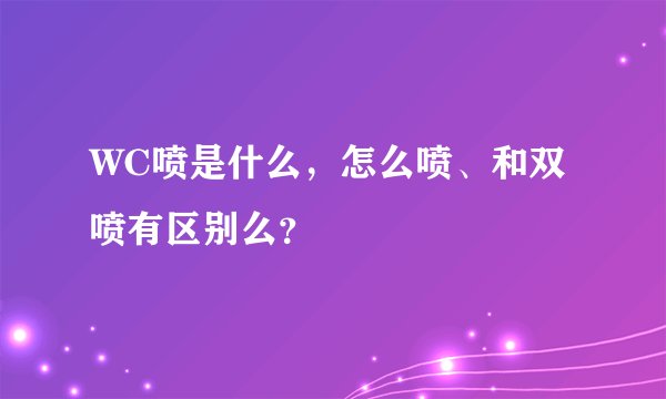 WC喷是什么，怎么喷、和双喷有区别么？