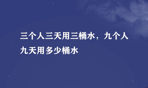三个人三天用三桶水，九个人九天用多少桶水