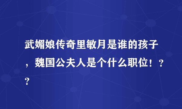 武媚娘传奇里敏月是谁的孩子，魏国公夫人是个什么职位！？？