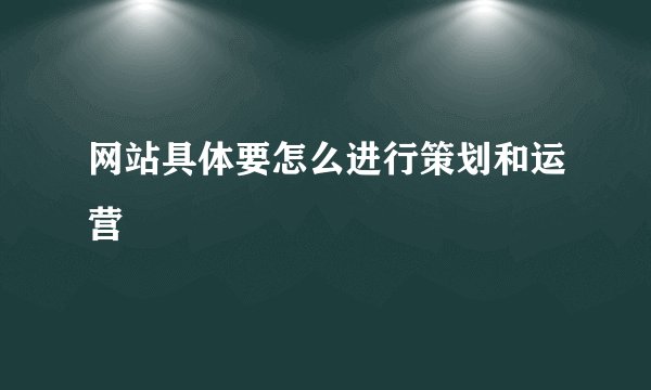 网站具体要怎么进行策划和运营