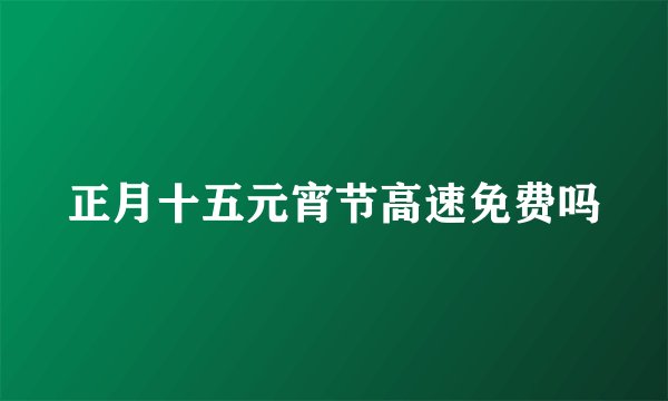 正月十五元宵节高速免费吗