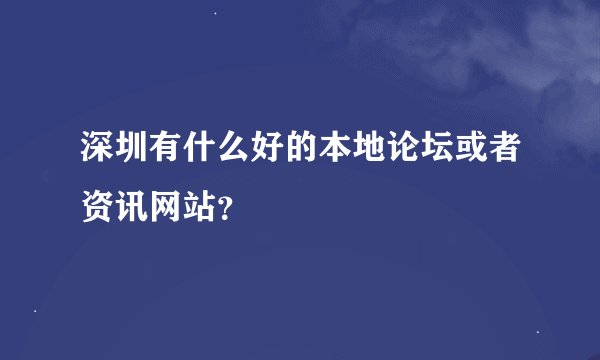 深圳有什么好的本地论坛或者资讯网站？