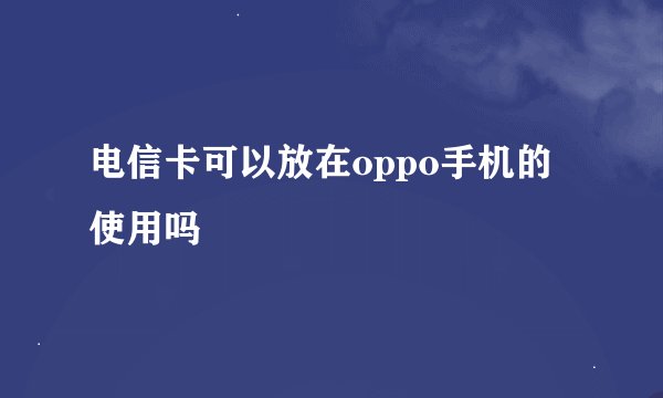 电信卡可以放在oppo手机的使用吗