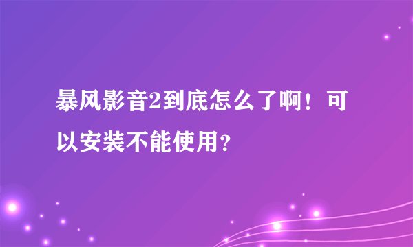 暴风影音2到底怎么了啊！可以安装不能使用？