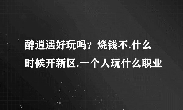 醉逍遥好玩吗？烧钱不.什么时候开新区.一个人玩什么职业