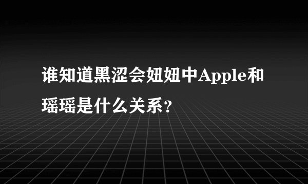 谁知道黑涩会妞妞中Apple和瑶瑶是什么关系？