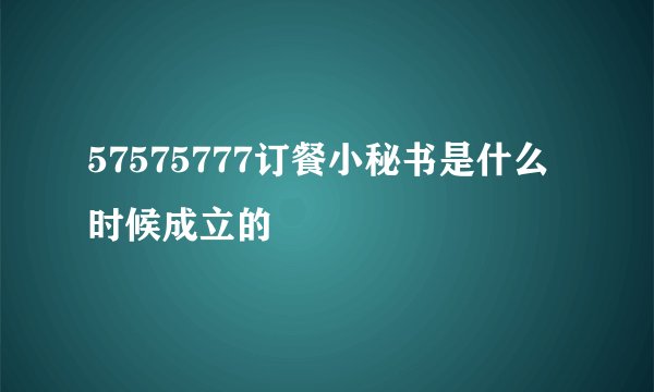 57575777订餐小秘书是什么时候成立的