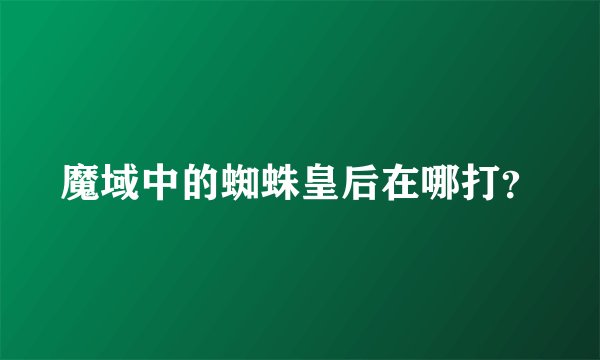 魔域中的蜘蛛皇后在哪打？