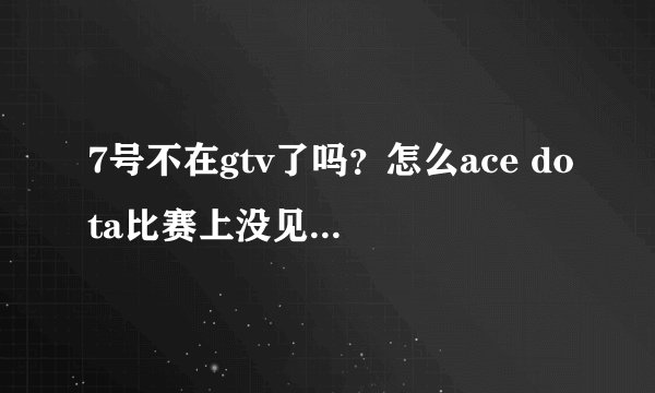 7号不在gtv了吗？怎么ace dota比赛上没见过他解说啊