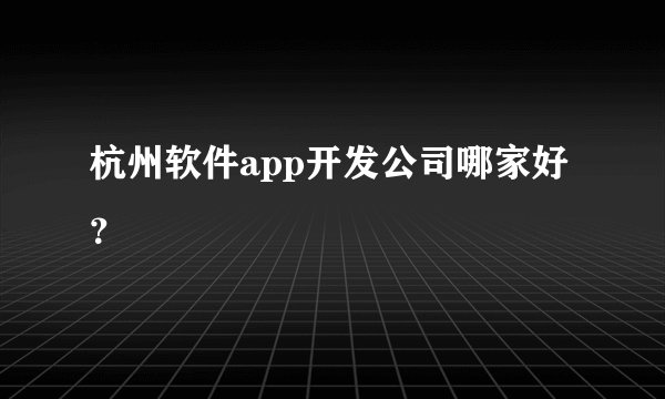 杭州软件app开发公司哪家好？