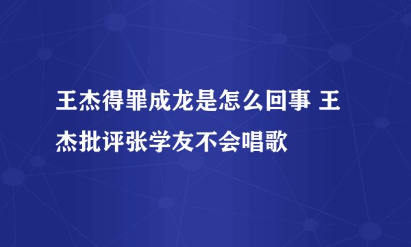 王杰得罪成龙是怎么回事 王杰批评张学友不会唱歌