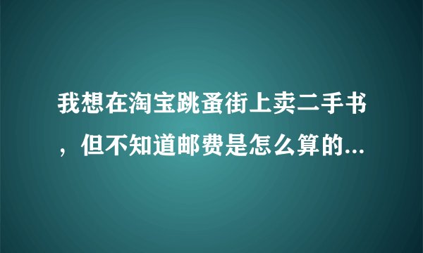 我想在淘宝跳蚤街上卖二手书,但不知道邮费是怎么算的,自己出还是卖家出,具体收费标准是什么样的