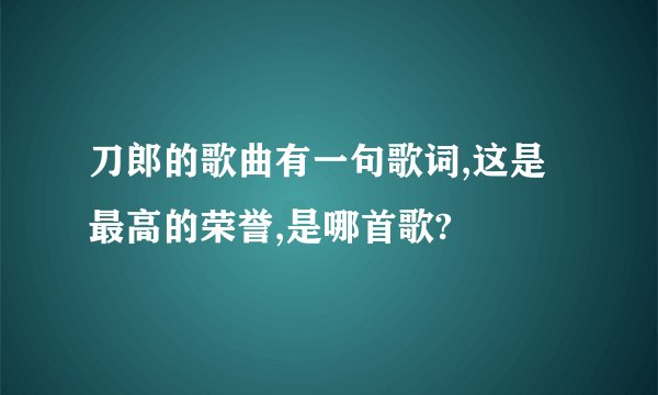 刀郎的歌曲有一句歌词,这是最高的荣誉,是哪首歌?