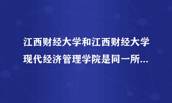 江西财经大学和江西财经大学现代经济管理学院是同一所学校吗？
