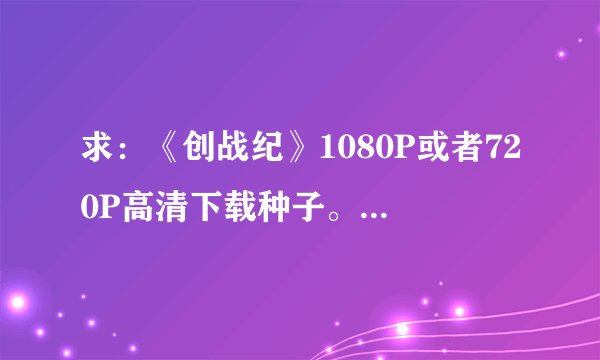 求：《创战纪》1080P或者720P高清下载种子。85085094@qq.com