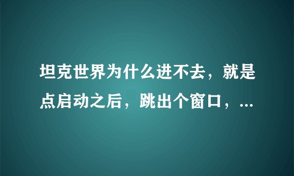 坦克世界为什么进不去，就是点启动之后，跳出个窗口，然后就闪退了。