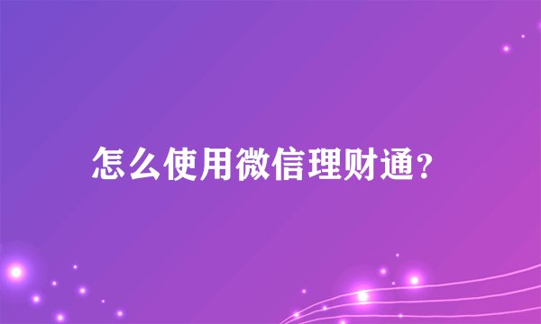 怎么使用微信理财通？