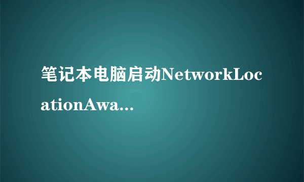 笔记本电脑启动NetworkLocationAwareness解决无线网络异常