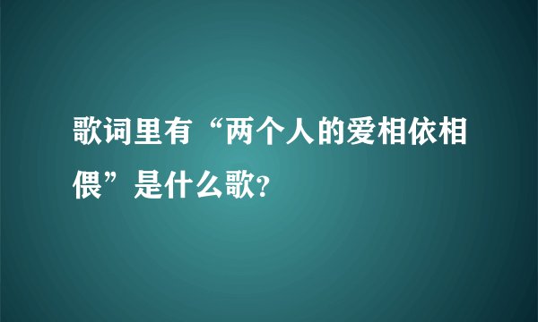 歌词里有“两个人的爱相依相偎”是什么歌？