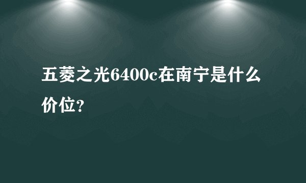 五菱之光6400c在南宁是什么价位？