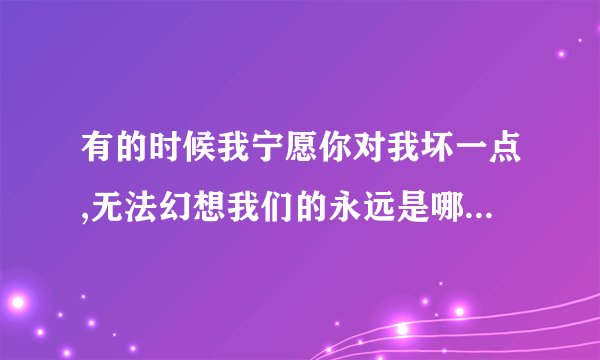 有的时候我宁愿你对我坏一点,无法幻想我们的永远是哪首歌的歌词?