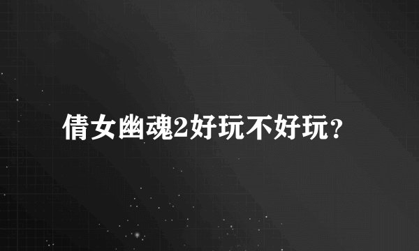 倩女幽魂2好玩不好玩？