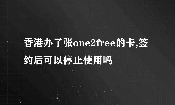 香港办了张one2free的卡,签约后可以停止使用吗