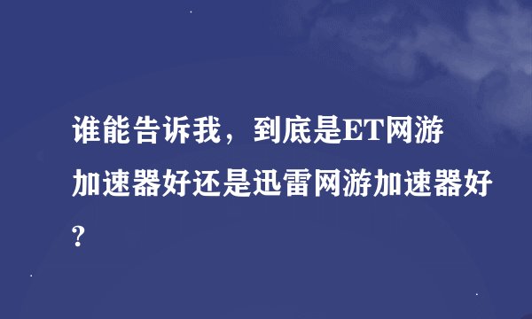 谁能告诉我，到底是ET网游加速器好还是迅雷网游加速器好?