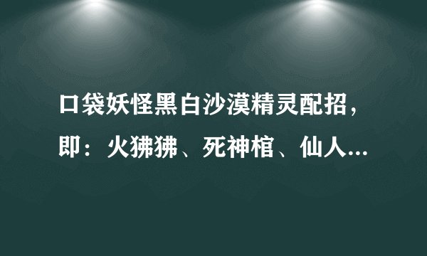 口袋妖怪黑白沙漠精灵配招，即：火狒狒、死神棺、仙人掌、恶霸鳄、岩宫蟹、橙冠蜥、图腾鸟、化石龟。