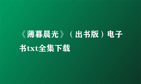 《薄暮晨光》（出书版）电子书txt全集下载