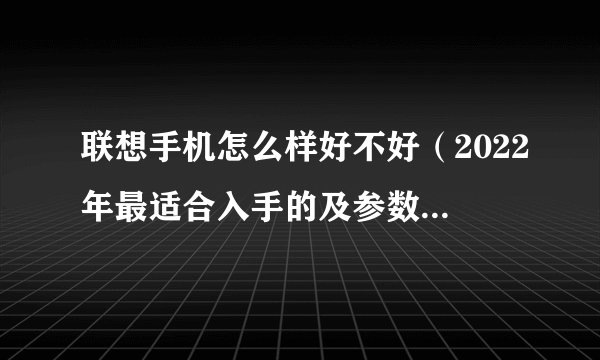 联想手机怎么样好不好（2022年最适合入手的及参数配置测评）