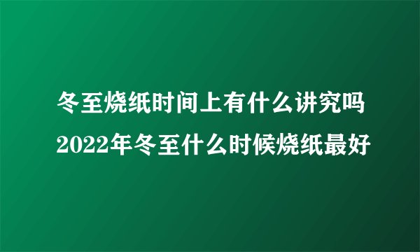 冬至烧纸时间上有什么讲究吗2022年冬至什么时候烧纸最好