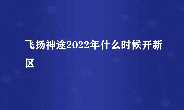 飞扬神途2022年什么时候开新区