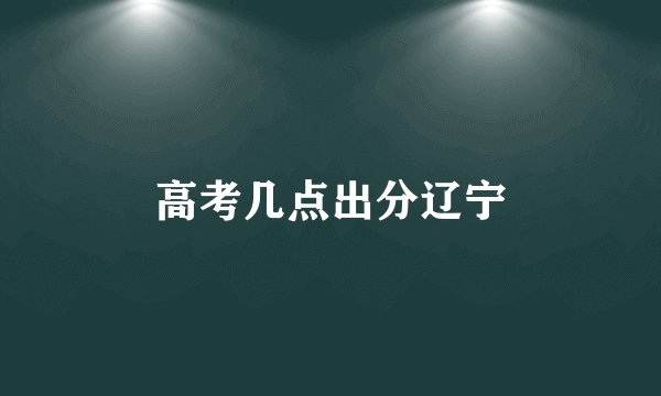高考几点出分辽宁