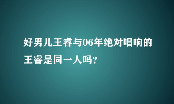 好男儿王睿与06年绝对唱响的王睿是同一人吗？
