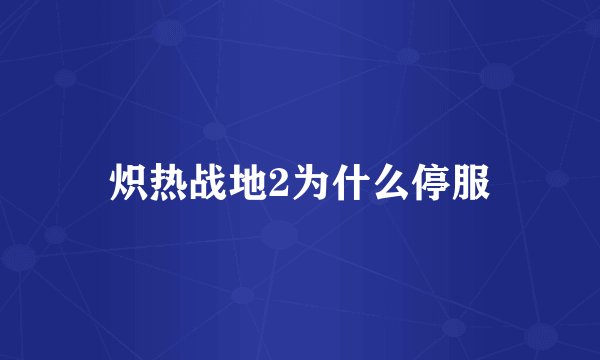 炽热战地2为什么停服