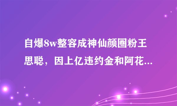 自爆8w整容成神仙颜圈粉王思聪，因上亿违约金和阿花花酱撕逼，傍上土豪的她这次能翻身吗？