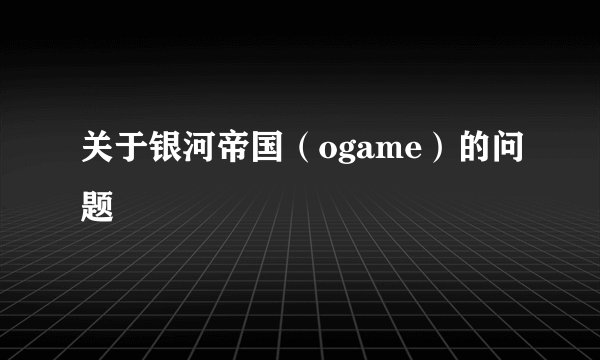 关于银河帝国（ogame）的问题