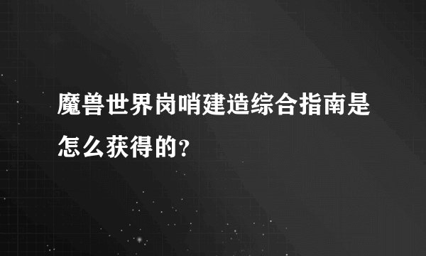 魔兽世界岗哨建造综合指南是怎么获得的？