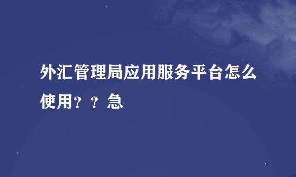 外汇管理局应用服务平台怎么使用？？急
