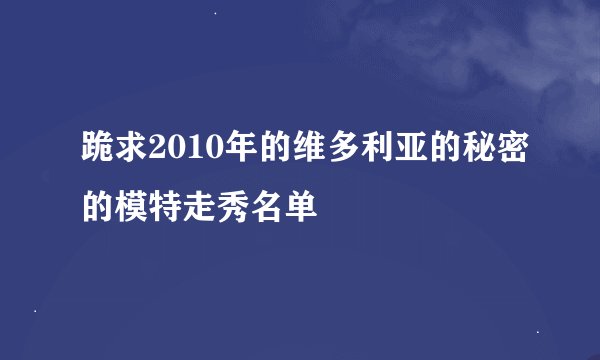 跪求2010年的维多利亚的秘密的模特走秀名单
