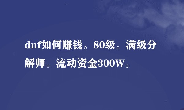dnf如何赚钱。80级。满级分解师。流动资金300W。