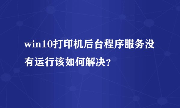 win10打印机后台程序服务没有运行该如何解决？