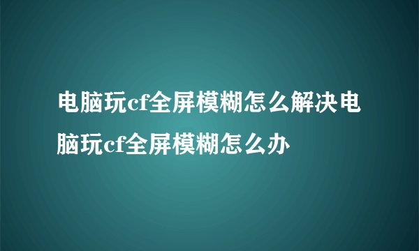 电脑玩cf全屏模糊怎么解决电脑玩cf全屏模糊怎么办