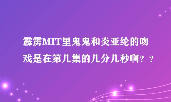 霹雳MIT里鬼鬼和炎亚纶的吻戏是在第几集的几分几秒啊？？