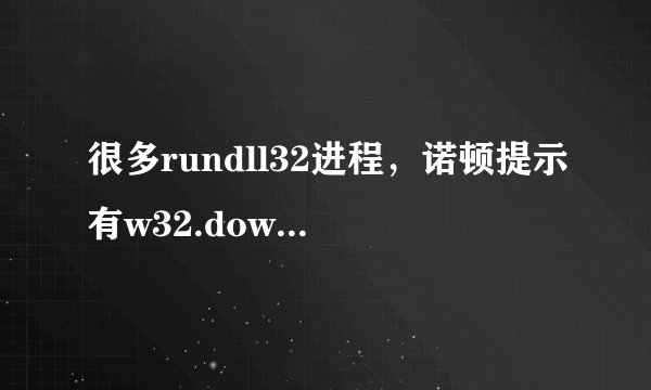 很多rundll32进程，诺顿提示有w32.downadup.B病毒，求助。。。